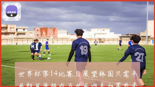 世界杯第14比赛日展望韩国只需平局即可晋级内马尔或迎美加墨首秀