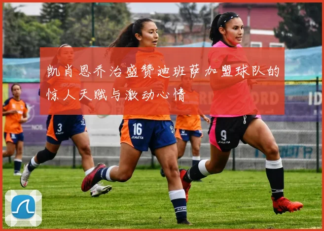凯肖恩乔治盛赞迪班萨加盟球队的惊人天赋与激动心情