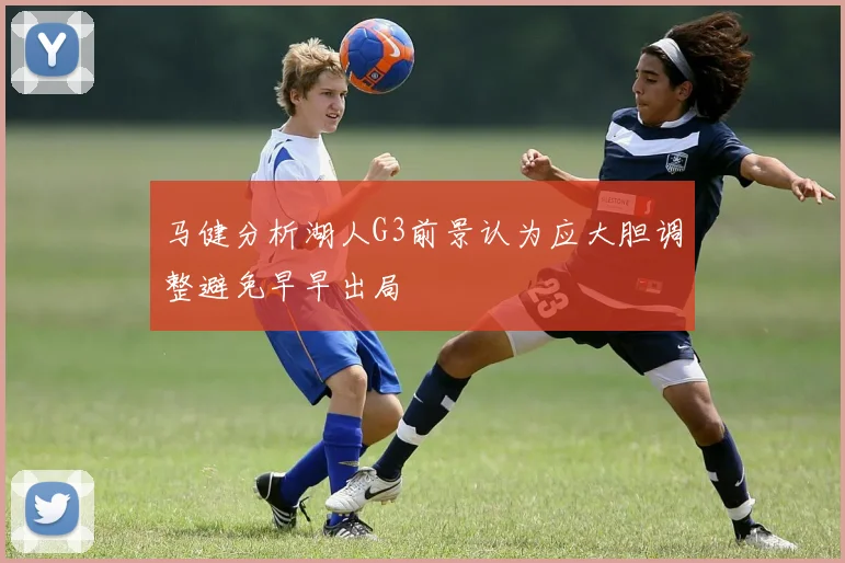 马健分析湖人G3前景认为应大胆调整避免早早出局