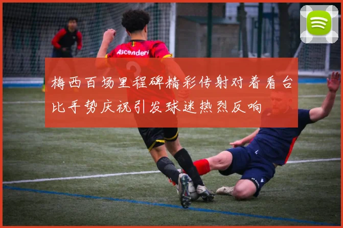 梅西百场里程碑精彩传射对着看台比手势庆祝引发球迷热烈反响