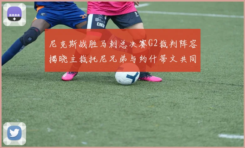 尼克斯战胜马刺总决赛G2裁判阵容揭晓主裁托尼兄弟与约什蒂文共同执法