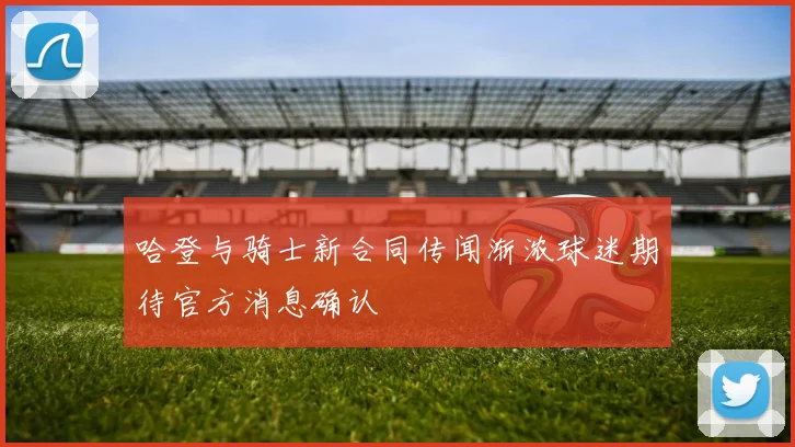 哈登与骑士新合同传闻渐浓球迷期待官方消息确认