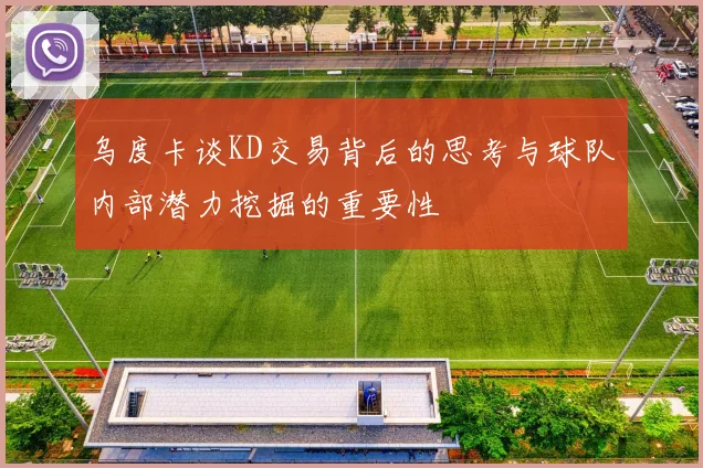 乌度卡谈KD交易背后的思考与球队内部潜力挖掘的重要性