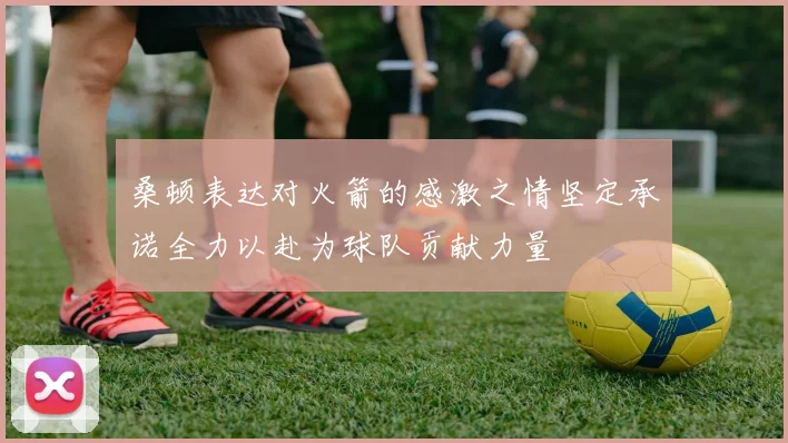 桑顿表达对火箭的感激之情坚定承诺全力以赴为球队贡献力量