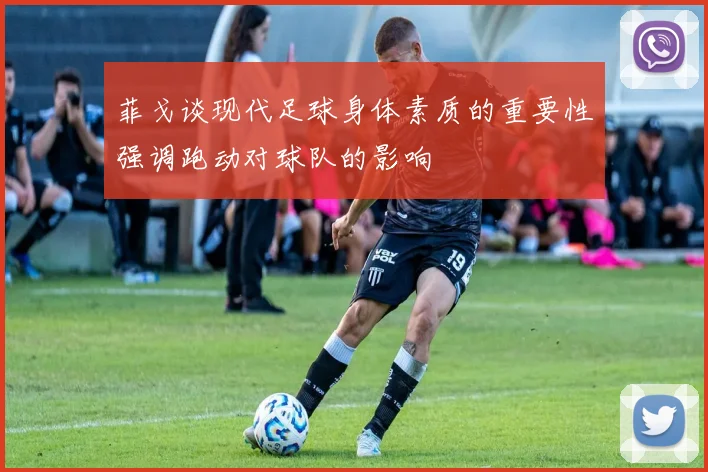 菲戈谈现代足球身体素质的重要性强调跑动对球队的影响