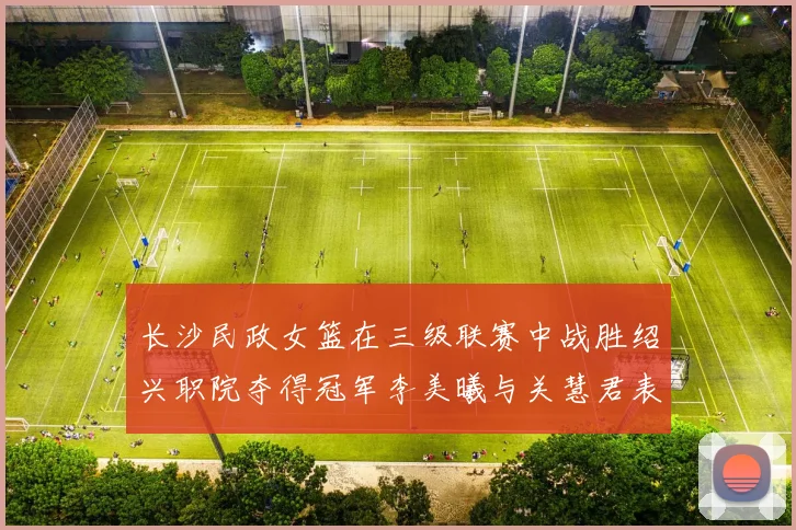 长沙民政女篮在三级联赛中战胜绍兴职院夺得冠军李美曦与关慧君表现出色
