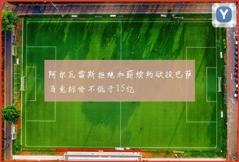 阿尔瓦雷斯拒绝加薪续约欲投巴萨马竞标价不低于15亿