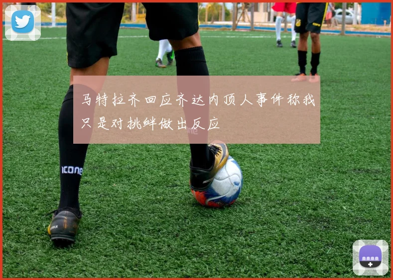 马特拉齐回应齐达内顶人事件称我只是对挑衅做出反应