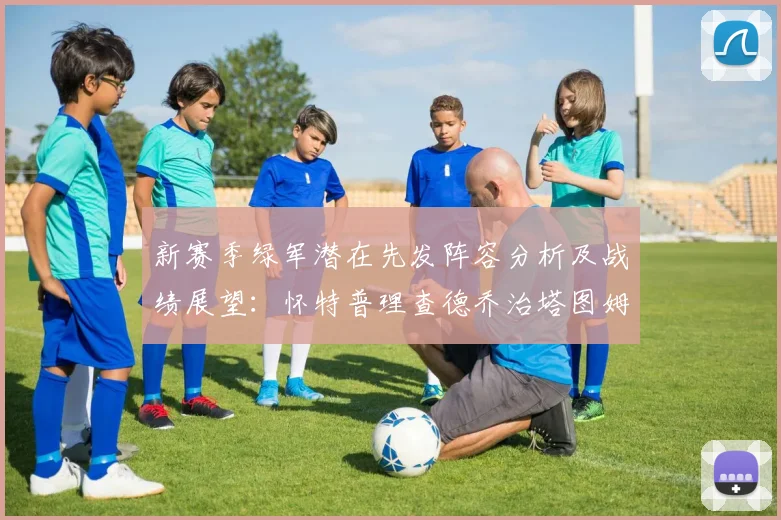 新赛季绿军潜在先发阵容分析及战绩展望：怀特普理查德乔治塔图姆奎塔组合